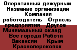 Оперативный дежурный › Название организации ­ Компания-работодатель › Отрасль предприятия ­ Другое › Минимальный оклад ­ 1 - Все города Работа » Вакансии   . Крым,Красноперекопск